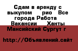 Сдам в аренду с выкупом kia рио - Все города Работа » Вакансии   . Ханты-Мансийский,Сургут г.